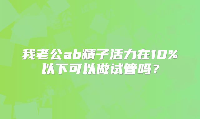 我老公ab精子活力在10%以下可以做试管吗?