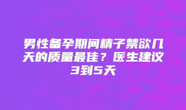 男性备孕期间精子禁欲几天的质量最佳？医生建议3到5天