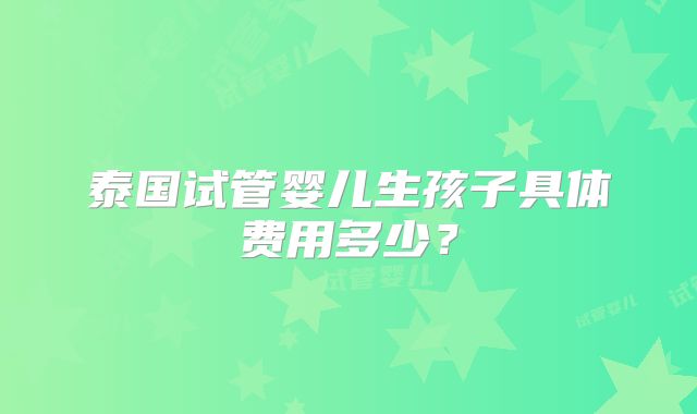 泰国试管婴儿生孩子具体费用多少?