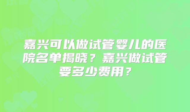 嘉兴可以做试管婴儿的医院名单揭晓?嘉兴做试管要多少费用?