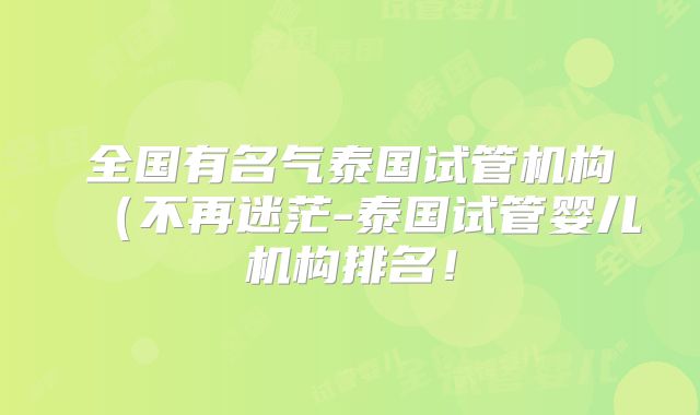 全国有名气泰国试管机构（不再迷茫-泰国试管婴儿机构排名！