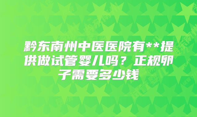 黔东南州中医医院有**提供做试管婴儿吗？正规卵子需要多少钱