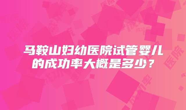 马鞍山妇幼医院试管婴儿的成功率大概是多少?