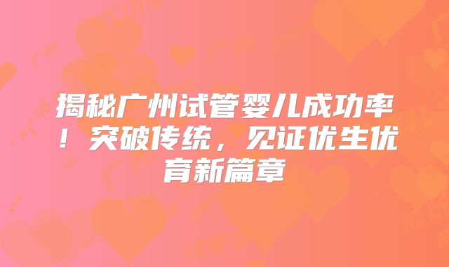 揭秘广州试管婴儿成功率！突破传统，见证优生优育新篇章