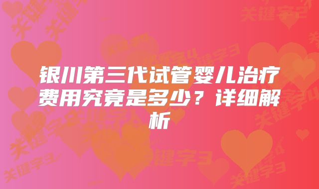 银川第三代试管婴儿治疗费用究竟是多少?详细解析
