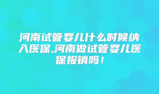 河南试管婴儿什么时候纳入医保,河南做试管婴儿医保报销吗！