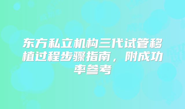 东方私立机构三代试管移植过程步骤指南,附成功率参考