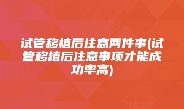 试管移植后注意两件事(试管移植后注意事项才能成功率高)