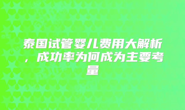泰国试管婴儿费用大解析,成功率为何成为主要考量