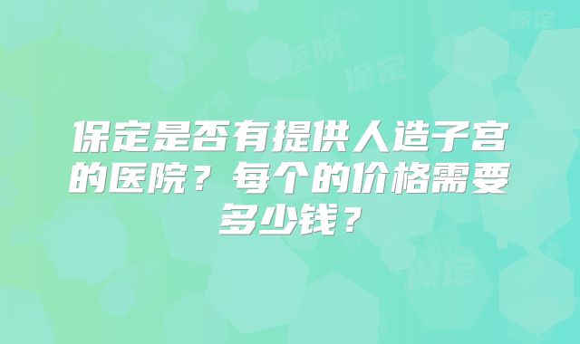 保定是否有提供人造子宫的医院?每个的价格需要多少钱?