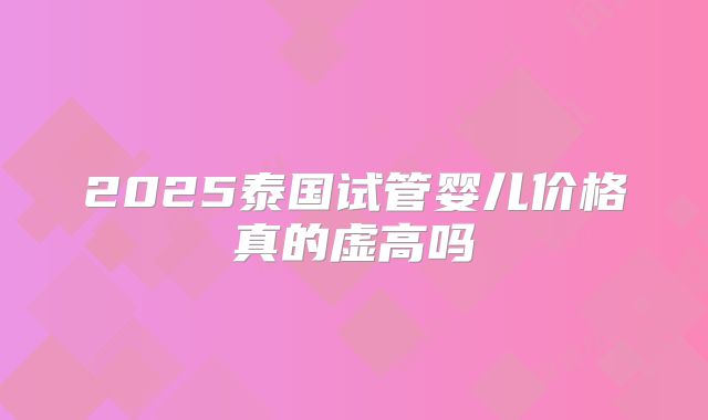 2025泰国试管婴儿价格真的虚高吗