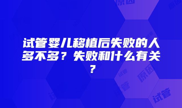 试管婴儿移植后失败的人多不多？失败和什么有关？