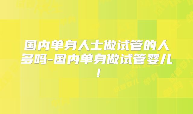 国内单身人士做试管的人多吗-国内单身做试管婴儿!