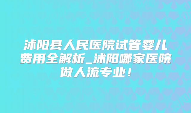 沭阳县人民医院试管婴儿费用全解析_沭阳哪家医院做人流专业！