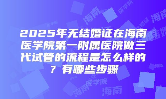 2025年无结婚证在海南医学院第一附属医院做三代试管的流程是怎么样的？有哪些步骤