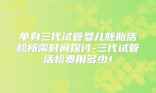 单身三代试管婴儿胚胎活检所需时间探讨-三代试管活检费用多少!