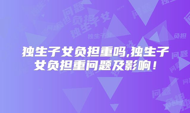 独生子女负担重吗,独生子女负担重问题及影响！