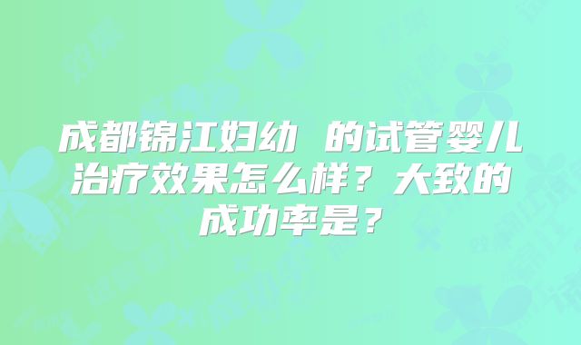 成都锦江妇幼 的试管婴儿治疗效果怎么样?大致的成功率是?