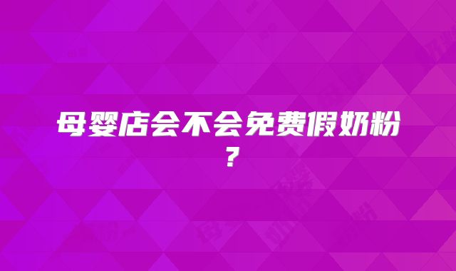 母婴店会不会免费假奶粉？