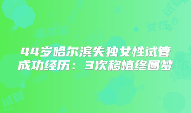 44岁哈尔滨失独女性试管成功经历：3次移植终圆梦