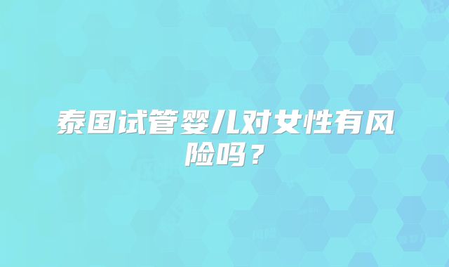 泰国试管婴儿对女性有风险吗?