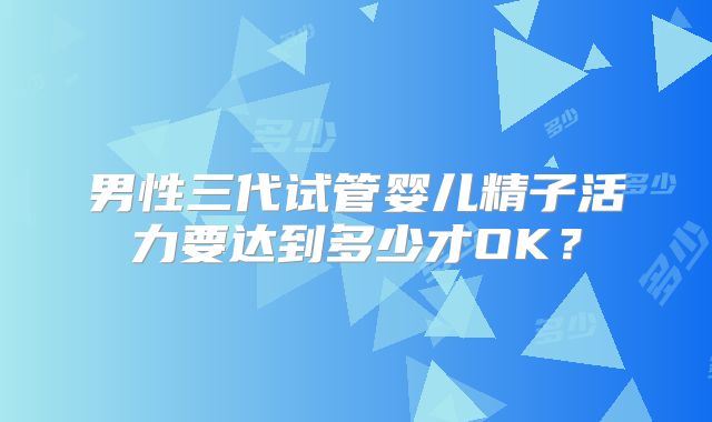 男性三代试管婴儿精子活力要达到多少才OK?