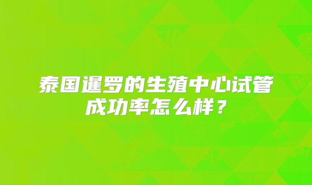 泰国暹罗的生殖中心试管成功率怎么样?