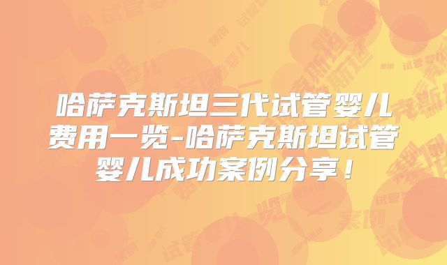 哈萨克斯坦三代试管婴儿费用一览-哈萨克斯坦试管婴儿成功案例分享！