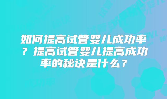 如何提高试管婴儿成功率？提高试管婴儿提高成功率的秘诀是什么？