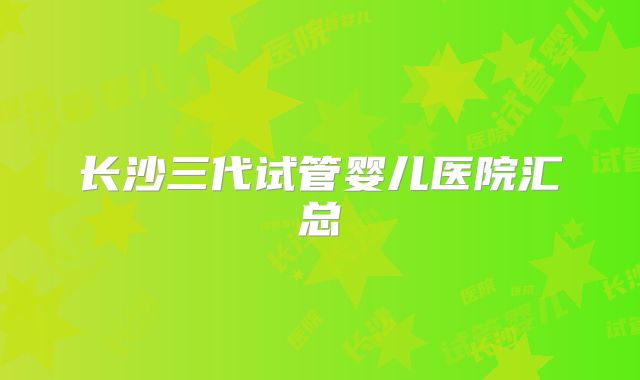 长沙三代试管婴儿医院汇总