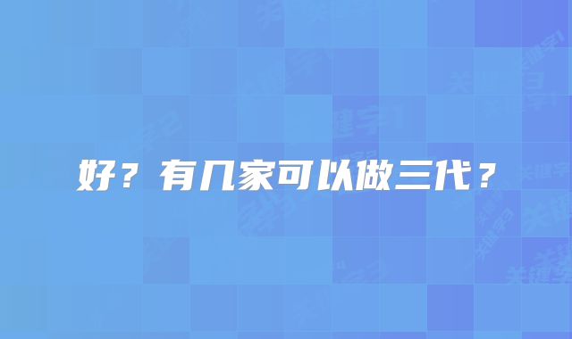 好?有几家可以做三代?
