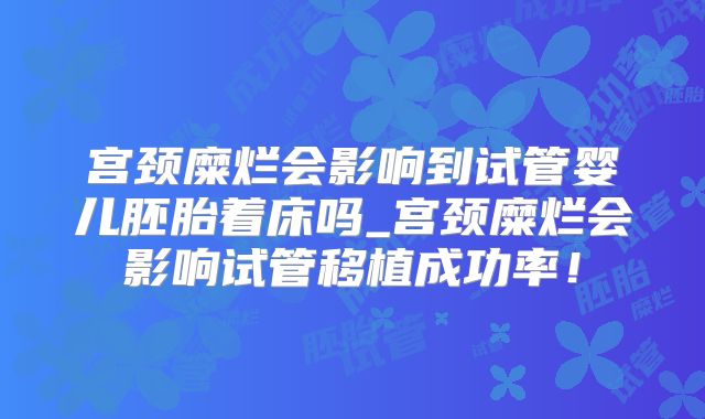 宫颈糜烂会影响到试管婴儿胚胎着床吗_宫颈糜烂会影响试管移植成功率！