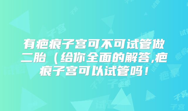 有疤痕子宫可不可试管做二胎(给你全面的解答,疤痕子宫可以试管吗!