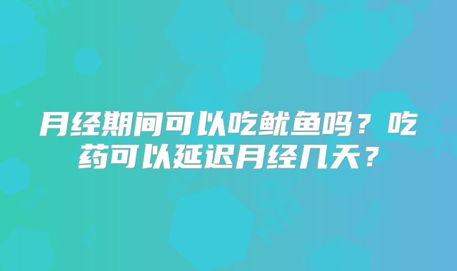 月经期间可以吃鱿鱼吗？吃药可以延迟月经几天？