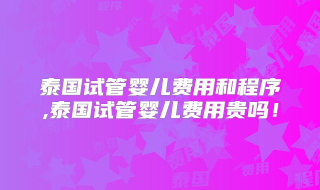 泰国试管婴儿费用和程序,泰国试管婴儿费用贵吗！