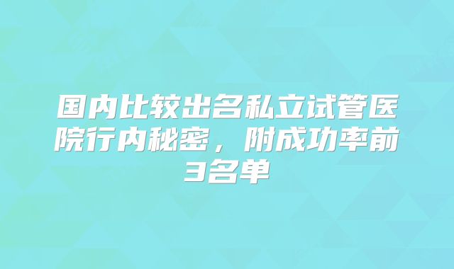 国内比较出名私立试管医院行内秘密,附成功率前3名单