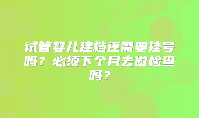试管婴儿建档还需要挂号吗？必须下个月去做检查吗？
