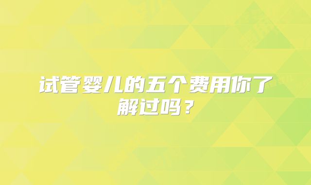 试管婴儿的五个费用你了解过吗？