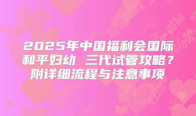 2025年中国福利会国际和平妇幼 三代试管攻略?附详细流程与注意事项