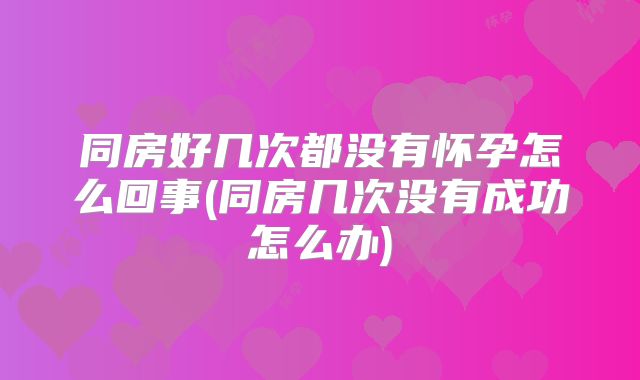 同房好几次都没有怀孕怎么回事(同房几次没有成功怎么办)