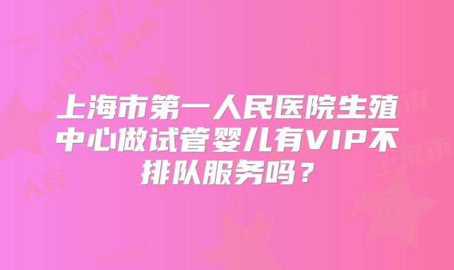 上海市第一人民医院生殖中心做试管婴儿有VIP不排队服务吗?