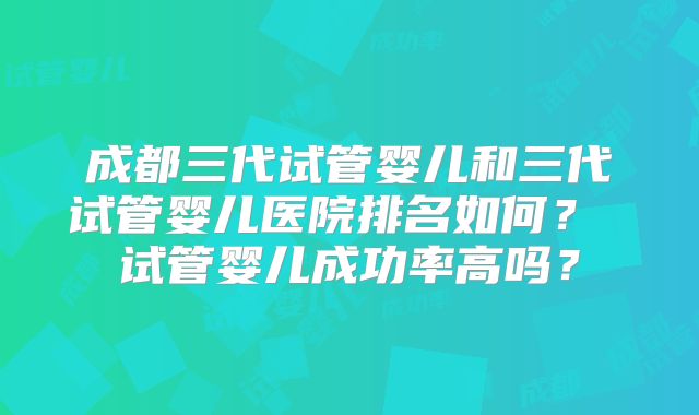 成都三代试管婴儿和三代试管婴儿医院排名如何？ 试管婴儿成功率高吗？