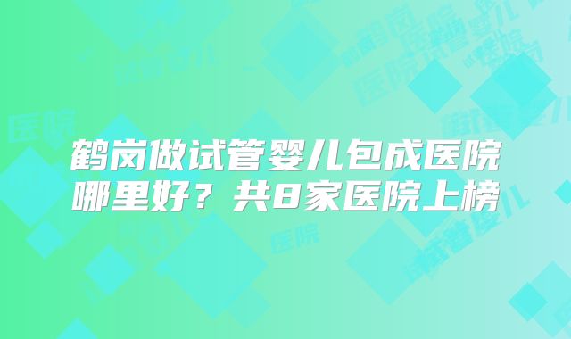 鹤岗做试管婴儿包成医院哪里好？共8家医院上榜