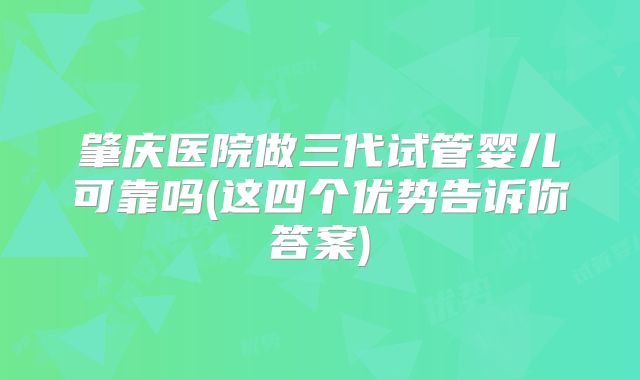 肇庆医院做三代试管婴儿可靠吗(这四个优势告诉你答案)