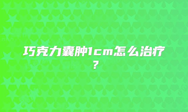 巧克力囊肿1cm怎么治疗？
