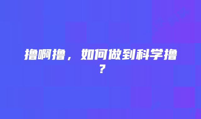 撸啊撸，如何做到科学撸？