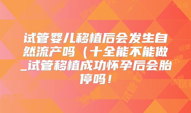 试管婴儿移植后会发生自然流产吗（十全能不能做_试管移植成功怀孕后会胎停吗！