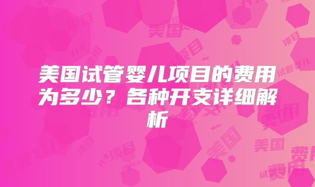 美国试管婴儿项目的费用为多少?各种开支详细解析