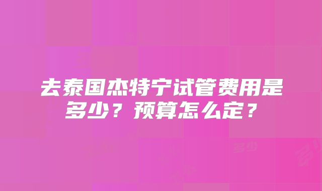 去泰国杰特宁试管费用是多少？预算怎么定？