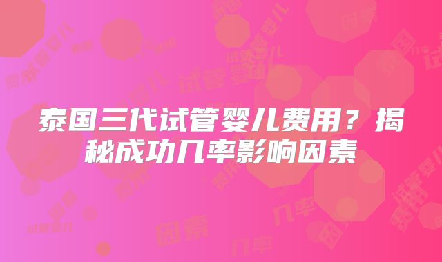 泰国三代试管婴儿费用？揭秘成功几率影响因素